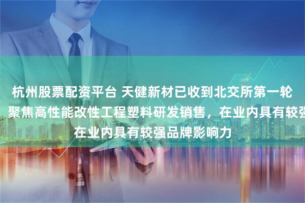 杭州股票配资平台 天健新材已收到北交所第一轮审核问询函：聚焦高性能改性工程塑料研发销售，在业内具有较强品牌影响力
