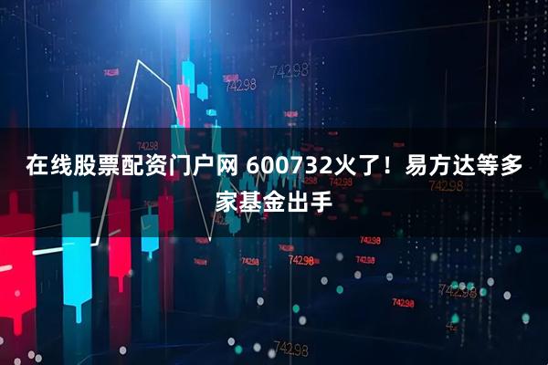 在线股票配资门户网 600732火了！易方达等多家基金出手