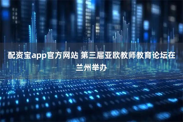 配资宝app官方网站 第三届亚欧教师教育论坛在兰州举办