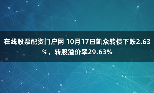 在线股票配资门户网 10月17日凯众转债下跌2.63%，转股溢价率29.63%