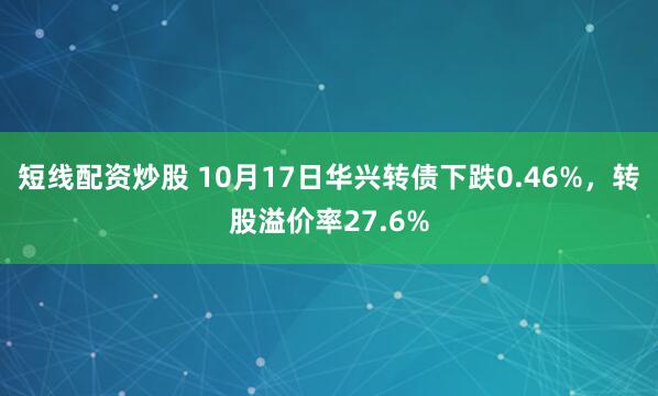 短线配资炒股 10月17日华兴转债下跌0.46%，转股溢价率27.6%