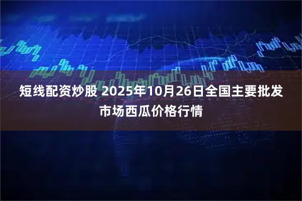 短线配资炒股 2025年10月26日全国主要批发市场西瓜价格行情