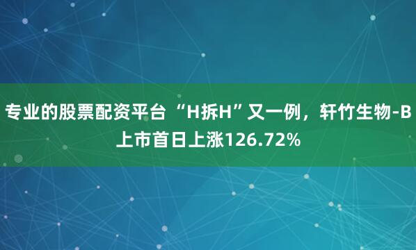 专业的股票配资平台 “H拆H”又一例,轩竹生物-B上市首日上涨126.72%