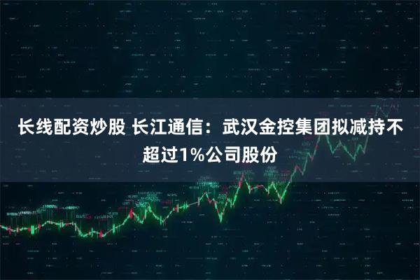 长线配资炒股 长江通信：武汉金控集团拟减持不超过1%公司股份