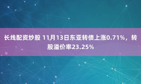 长线配资炒股 11月13日东亚转债上涨0.71%,转股溢价率23.25%
