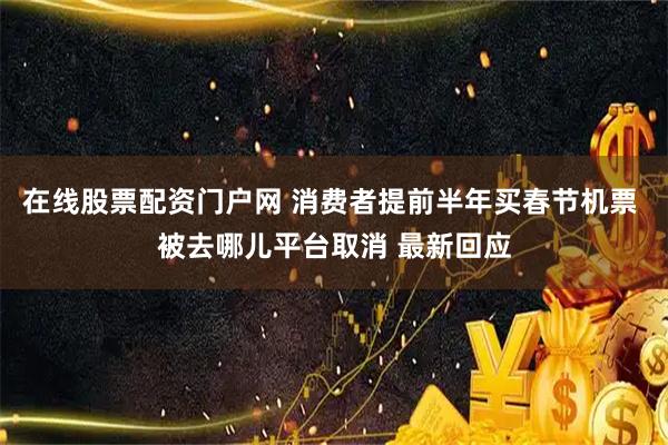 在线股票配资门户网 消费者提前半年买春节机票 被去哪儿平台取消 最新回应