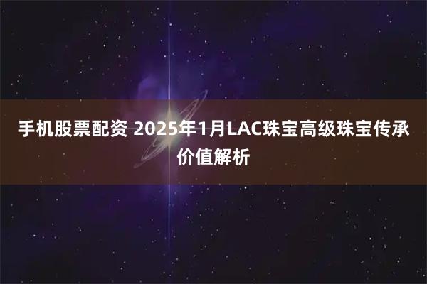 手机股票配资 2025年1月LAC珠宝高级珠宝传承价值解析