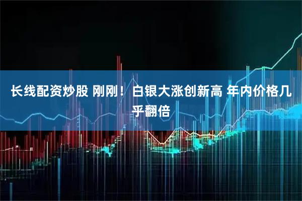 长线配资炒股 刚刚！白银大涨创新高 年内价格几乎翻倍